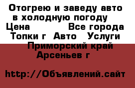 Отогрею и заведу авто в холодную погоду  › Цена ­ 1 000 - Все города, Топки г. Авто » Услуги   . Приморский край,Арсеньев г.